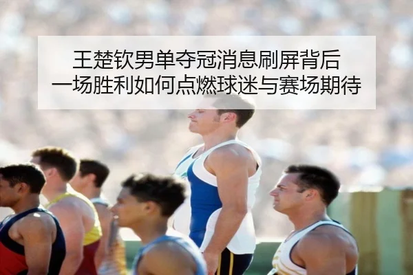 王楚钦男单夺冠消息刷屏背后 一场胜利如何点燃球迷与赛场期待（kaiyun）